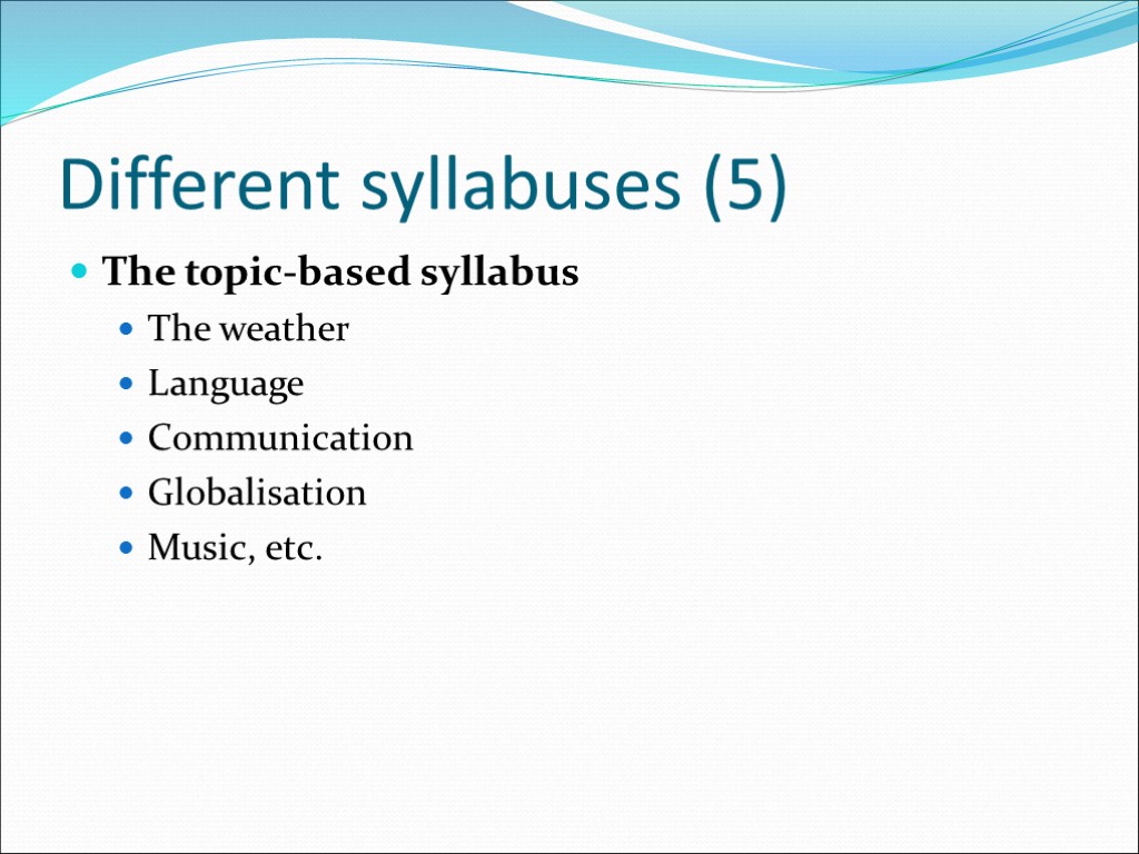 Different syllabuses (5) The topic-based syllabus The weather Language Communication Globalisation Music, etc.